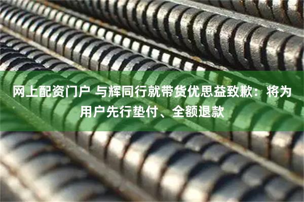 网上配资门户 与辉同行就带货优思益致歉：将为用户先行垫付、全额退款
