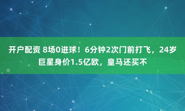 开户配资 8场0进球！6分钟2次门前打飞，24岁巨星身价1.5亿欧，皇马还买不