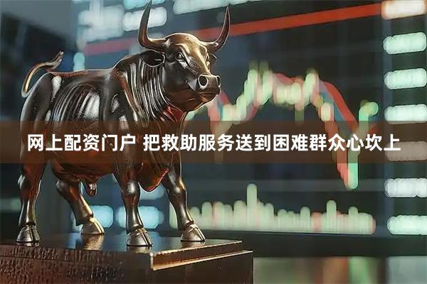 网上配资门户 把救助服务送到困难群众心坎上
