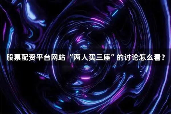 股票配资平台网站 “两人买三座”的讨论怎么看？